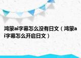 鴻蒙ai字幕怎么沒(méi)有日文（鴻蒙ai字幕怎么開(kāi)啟日文）