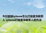 今日更新iphone怎么打給緊急聯(lián)系人 iphone打給緊急聯(lián)系人的方法