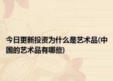 今日更新投資為什么是藝術(shù)品(中國的藝術(shù)品有哪些)
