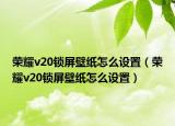 榮耀v20鎖屏壁紙?jiān)趺丛O(shè)置（榮耀v20鎖屏壁紙?jiān)趺丛O(shè)置）