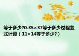等于多少?0.35×37等于多少過(guò)程豎式計(jì)算（11×14等于多少?）