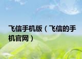 飛信手機(jī)版（飛信的手機(jī)官網(wǎng)）