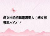 闕文彬的祖籍是哪里人（闕文彬哪里人\
