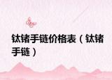 鈦鍺手鏈價格表（鈦鍺手鏈）
