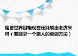 魔獸世界祖格現(xiàn)在還能刷出老虎來嗎（若能求一個(gè)獵人的單刷方法）