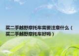 買二手越野摩托車需要注意什么（買二手越野摩托車好嗎）