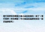 絕代雙驕林志穎版小魚兒最后和誰在一起了（絕代雙嬌（林志穎版）中小魚最后是跟雙雙在一起還是跟紫嫣）