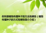 你知道植物傳播種子的方法有哪些（植物傳播種子的方式有哪些簡(jiǎn)介介紹）