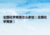 全國化學(xué)競賽怎么參加（全國化學(xué)競賽）