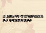 當(dāng)日最新消息 微粒貸最高額度是多少 單筆借款限額多少