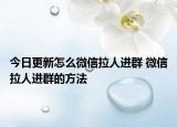 今日更新怎么微信拉人進(jìn)群 微信拉人進(jìn)群的方法