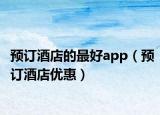 預(yù)訂酒店的最好app（預(yù)訂酒店優(yōu)惠）