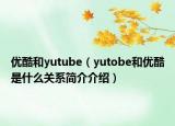 優(yōu)酷和yutube（yutobe和優(yōu)酷是什么關(guān)系簡(jiǎn)介介紹）