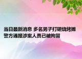 當(dāng)日最新消息 多名男子打砸燒烤攤 警方通報(bào)涉案人員已被拘留