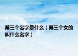 第三個(gè)名字是什么（第三個(gè)女的叫什么名字）