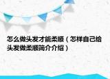 怎么做頭發(fā)才能柔順（怎樣自己給頭發(fā)做柔順簡介介紹）