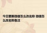 今日更新微信怎么改名稱 微信怎么改名稱備注