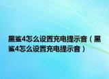 黑鯊4怎么設(shè)置充電提示音（黑鯊4怎么設(shè)置充電提示音）