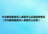 華為解鎖直接進入桌面怎么設(shè)置鎖屏密碼（華為解鎖直接進入桌面怎么設(shè)置）