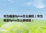 華為暢享8plus怎么刷機(jī)（華為暢享8plus怎么換壁紙）