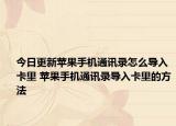 今日更新蘋果手機通訊錄怎么導(dǎo)入卡里 蘋果手機通訊錄導(dǎo)入卡里的方法
