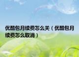 優(yōu)酷包月續(xù)費怎么關(guān)（優(yōu)酷包月續(xù)費怎么取消）