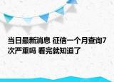 當(dāng)日最新消息 征信一個(gè)月查詢7次嚴(yán)重嗎 看完就知道了