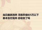 當(dāng)日最新消息 河南農(nóng)信社5萬(wàn)以下基本墊付完畢 你收到了嗎