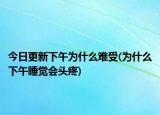 今日更新下午為什么難受(為什么下午睡覺會(huì)頭疼)
