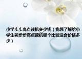 小學步步高點讀機多少錢（我想了解給小學生買步步高點讀機哪個比較適合價格多少）