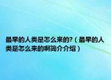 最早的人類是怎么來的?（最早的人類是怎么來的啊簡介介紹）