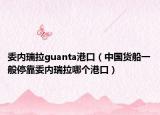 委內(nèi)瑞拉guanta港口（中國(guó)貨船一般停靠委內(nèi)瑞拉哪個(gè)港口）