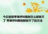 今日更新蘋果呼叫限制怎么解除不了 蘋果呼叫限制解除不了的方法