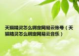 天貓精靈怎么綁定網(wǎng)易云賬號(hào)（天貓精靈怎么綁定網(wǎng)易云音樂(lè)）