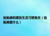 地氟病和哪些生活習(xí)慣有關(guān)（地氟病是什么）