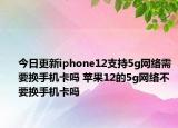 今日更新iphone12支持5g網(wǎng)絡(luò)需要換手機(jī)卡嗎 蘋果12的5g網(wǎng)絡(luò)不要換手機(jī)卡嗎