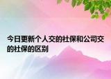 今日更新個(gè)人交的社保和公司交的社保的區(qū)別
