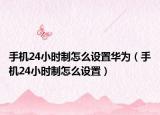 手機24小時制怎么設置華為（手機24小時制怎么設置）