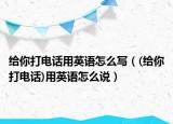 給你打電話用英語怎么寫（(給你打電話)用英語怎么說）