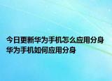 今日更新華為手機(jī)怎么應(yīng)用分身 華為手機(jī)如何應(yīng)用分身
