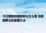 今日更新微信群群主怎么看 微信群群主的查看方法