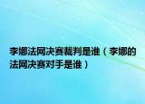 李娜法網(wǎng)決賽裁判是誰（李娜的法網(wǎng)決賽對手是誰）