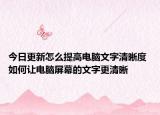 今日更新怎么提高電腦文字清晰度 如何讓電腦屏幕的文字更清晰