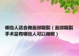 哪些人適合做面部吸脂（面部吸脂手術(shù)是有哪些人可以做呢）