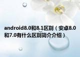 android8.0和8.1區(qū)別（安卓8.0和7.0有什么區(qū)別簡介介紹）