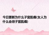 今日更新為什么子宮肌瘤(女人為什么會(huì)得子宮肌瘤)
