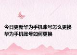 今日更新華為手機賬號怎么更換 華為手機賬號如何更換