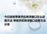 今日更新蘋果手機(jī)懸浮窗口怎么設(shè)置方法 蘋果手機(jī)懸浮窗口設(shè)置方法分享