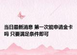 當日最新消息 第一次能申請金卡嗎 只要滿足條件即可