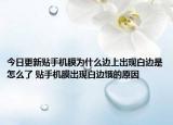 今日更新貼手機(jī)膜為什么邊上出現(xiàn)白邊是怎么了 貼手機(jī)膜出現(xiàn)白邊餓的原因